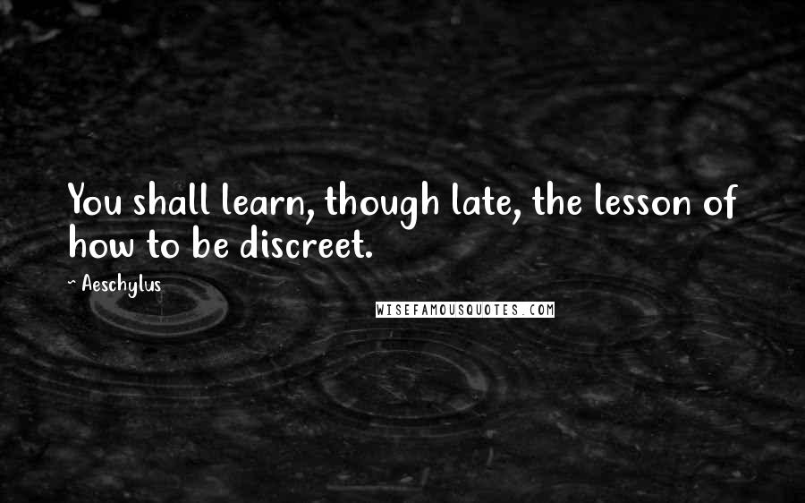 Aeschylus Quotes: You shall learn, though late, the lesson of how to be discreet.