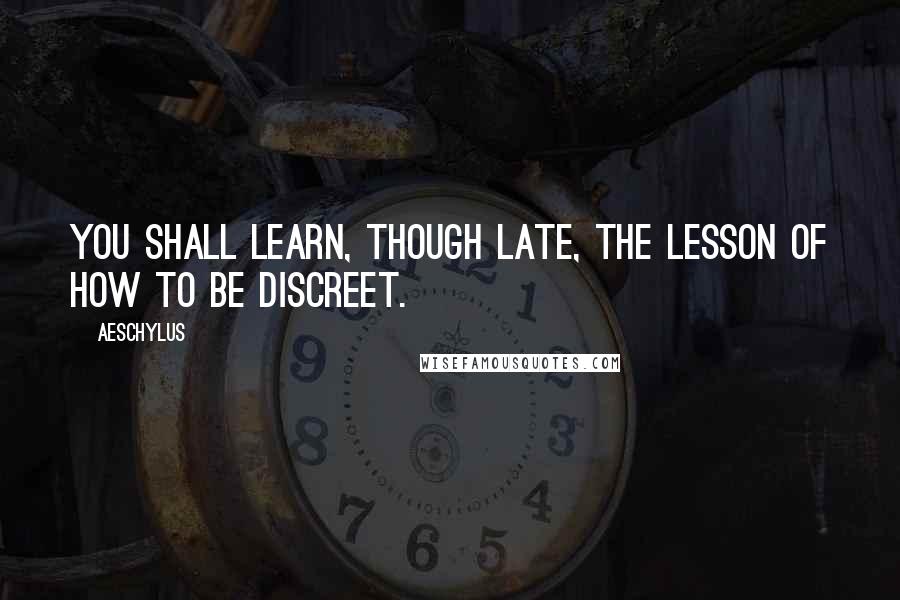 Aeschylus Quotes: You shall learn, though late, the lesson of how to be discreet.
