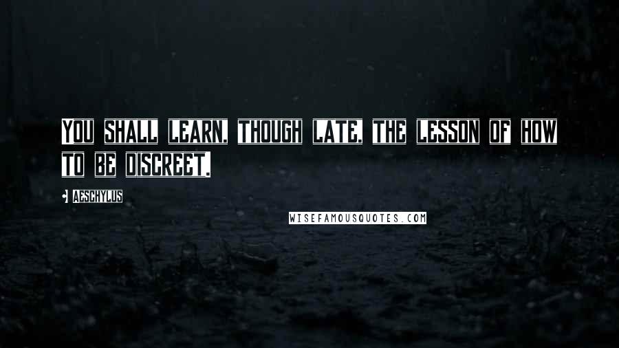 Aeschylus Quotes: You shall learn, though late, the lesson of how to be discreet.