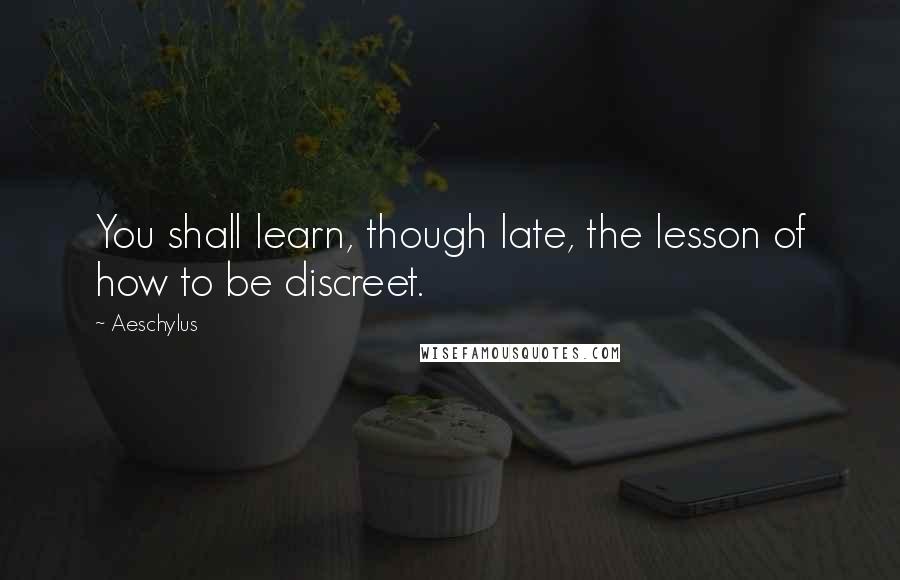 Aeschylus Quotes: You shall learn, though late, the lesson of how to be discreet.