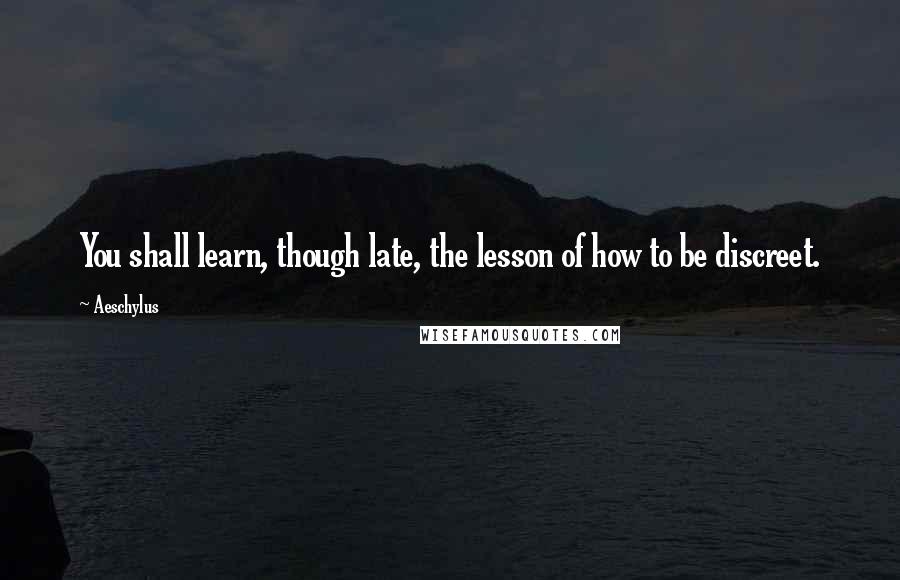 Aeschylus Quotes: You shall learn, though late, the lesson of how to be discreet.