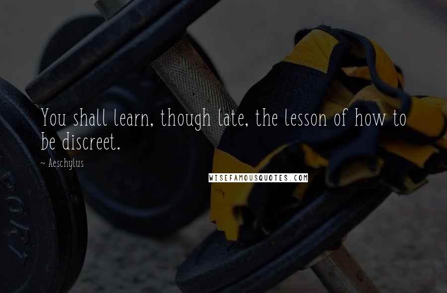 Aeschylus Quotes: You shall learn, though late, the lesson of how to be discreet.