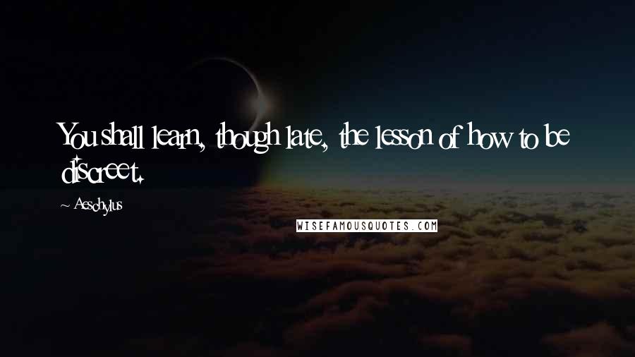 Aeschylus Quotes: You shall learn, though late, the lesson of how to be discreet.