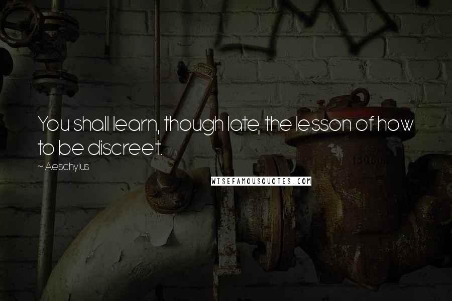 Aeschylus Quotes: You shall learn, though late, the lesson of how to be discreet.