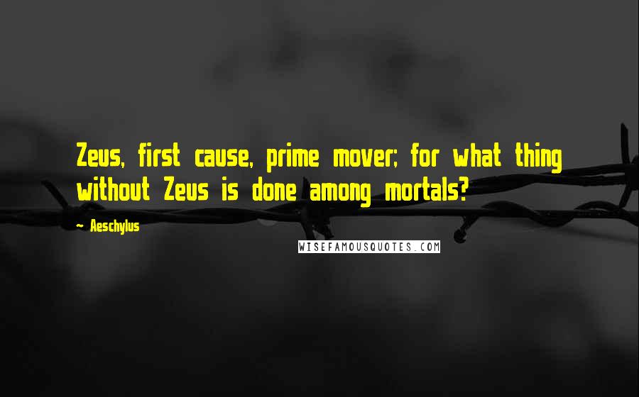 Aeschylus Quotes: Zeus, first cause, prime mover; for what thing without Zeus is done among mortals?