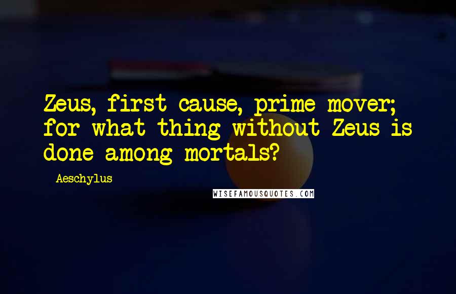 Aeschylus Quotes: Zeus, first cause, prime mover; for what thing without Zeus is done among mortals?