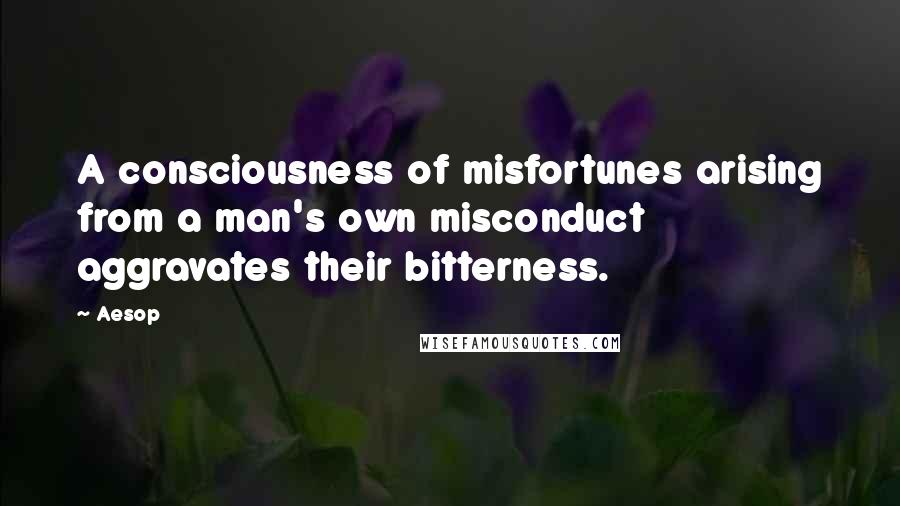 Aesop Quotes: A consciousness of misfortunes arising from a man's own misconduct aggravates their bitterness.
