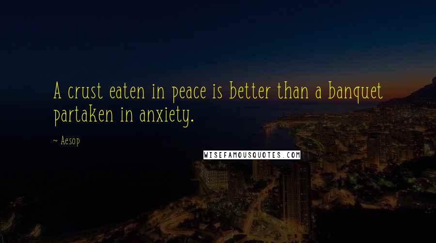 Aesop Quotes: A crust eaten in peace is better than a banquet partaken in anxiety.