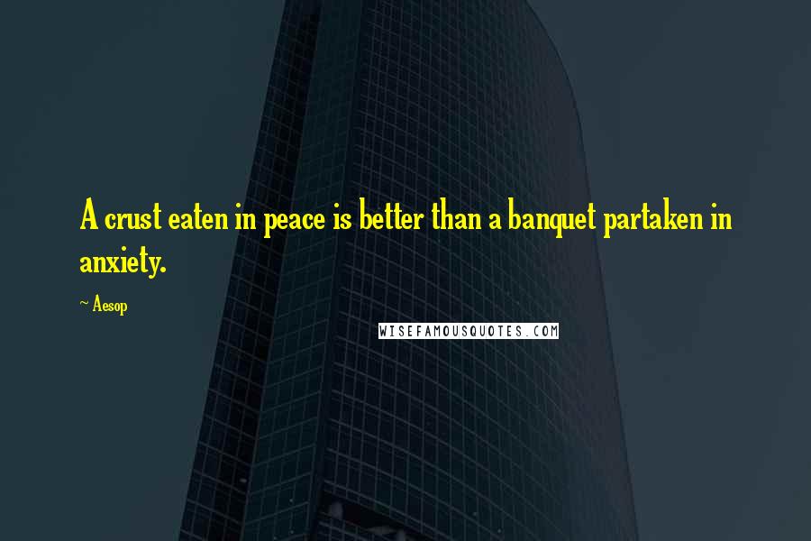 Aesop Quotes: A crust eaten in peace is better than a banquet partaken in anxiety.