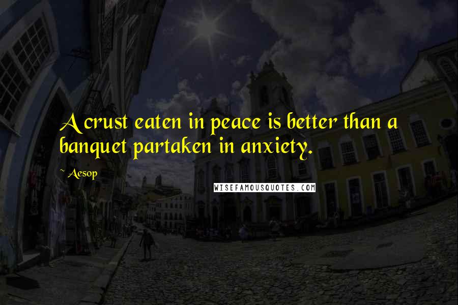 Aesop Quotes: A crust eaten in peace is better than a banquet partaken in anxiety.