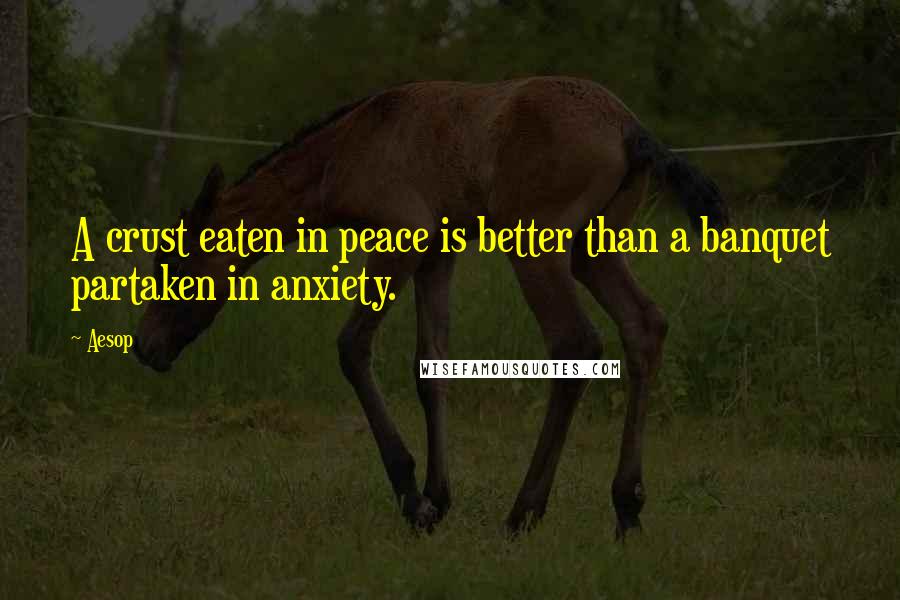 Aesop Quotes: A crust eaten in peace is better than a banquet partaken in anxiety.
