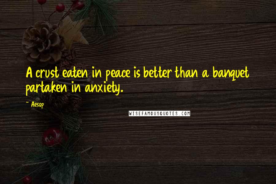 Aesop Quotes: A crust eaten in peace is better than a banquet partaken in anxiety.