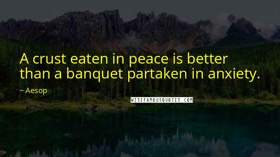 Aesop Quotes: A crust eaten in peace is better than a banquet partaken in anxiety.