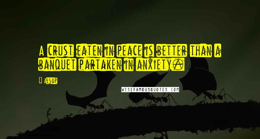 Aesop Quotes: A crust eaten in peace is better than a banquet partaken in anxiety.