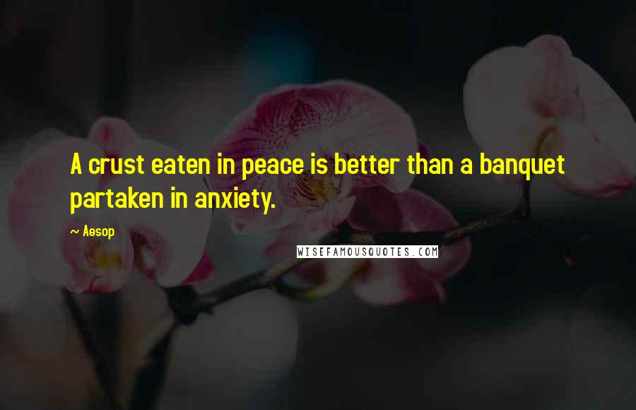 Aesop Quotes: A crust eaten in peace is better than a banquet partaken in anxiety.