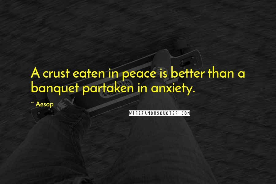 Aesop Quotes: A crust eaten in peace is better than a banquet partaken in anxiety.