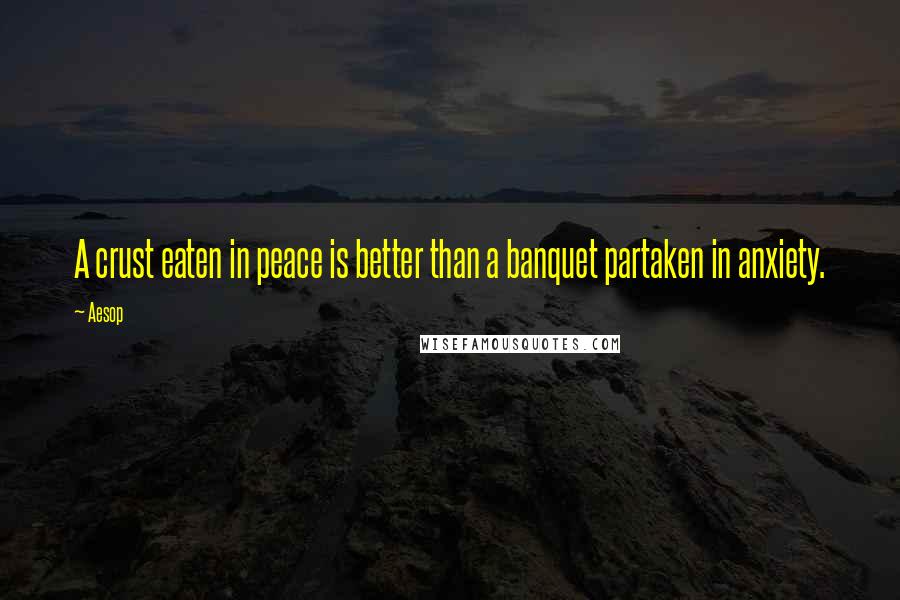 Aesop Quotes: A crust eaten in peace is better than a banquet partaken in anxiety.
