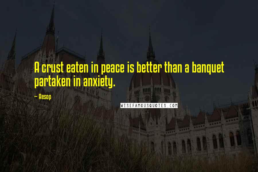Aesop Quotes: A crust eaten in peace is better than a banquet partaken in anxiety.
