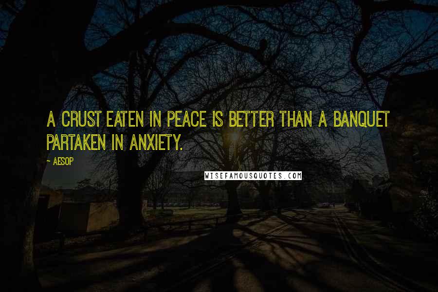 Aesop Quotes: A crust eaten in peace is better than a banquet partaken in anxiety.