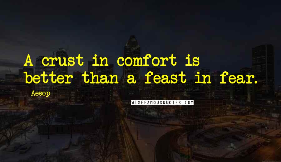 Aesop Quotes: A crust in comfort is better than a feast in fear.