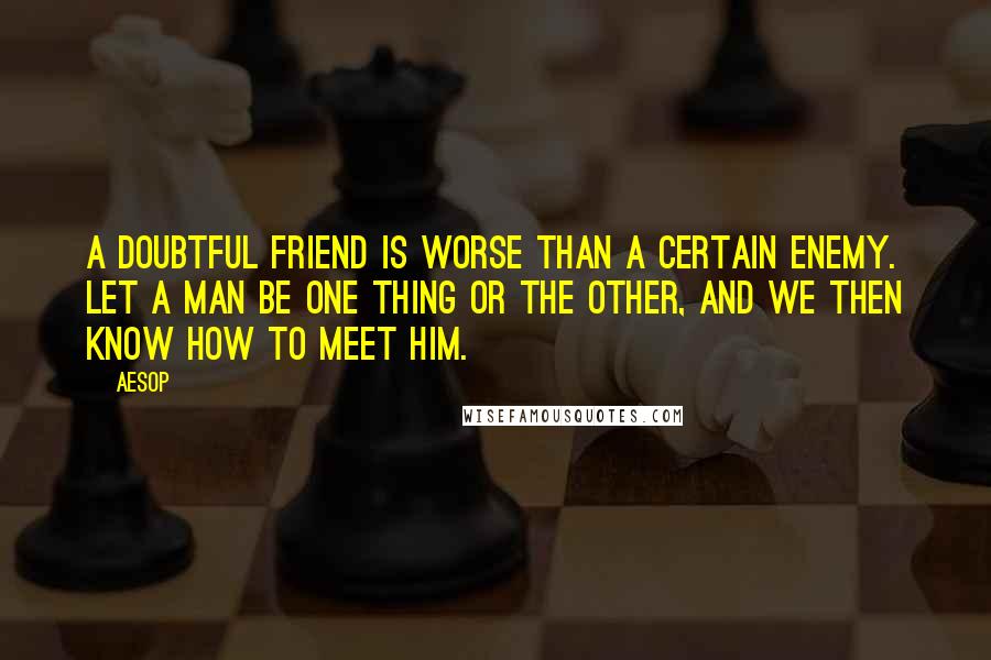 Aesop Quotes: A doubtful friend is worse than a certain enemy. Let a man be one thing or the other, and we then know how to meet him.