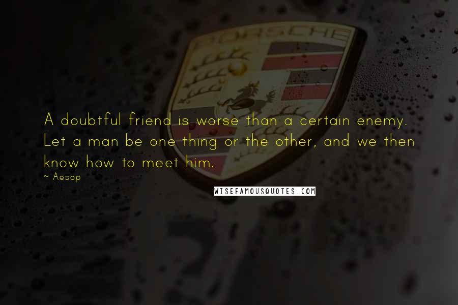 Aesop Quotes: A doubtful friend is worse than a certain enemy. Let a man be one thing or the other, and we then know how to meet him.