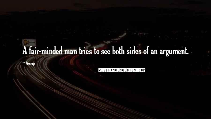 Aesop Quotes: A fair-minded man tries to see both sides of an argument.