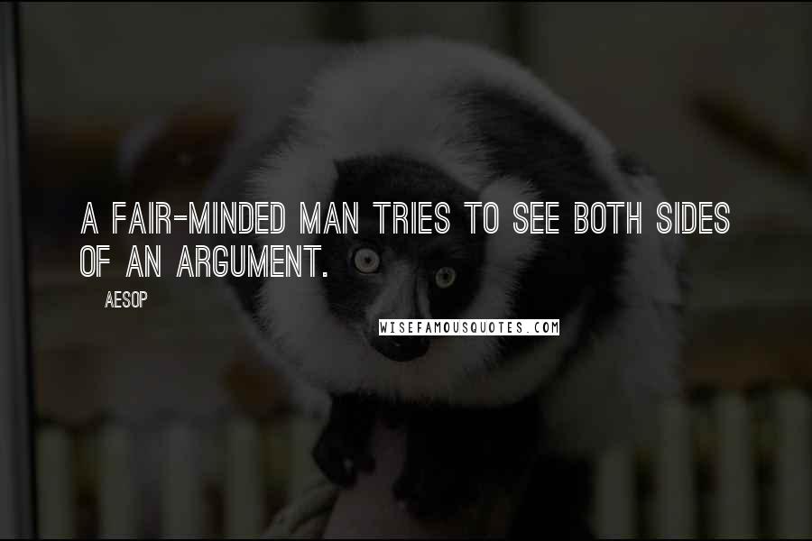 Aesop Quotes: A fair-minded man tries to see both sides of an argument.