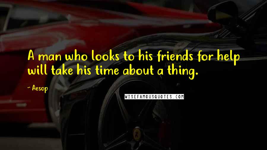 Aesop Quotes: A man who looks to his friends for help will take his time about a thing.