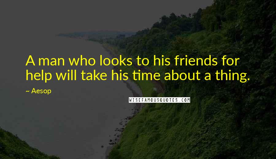 Aesop Quotes: A man who looks to his friends for help will take his time about a thing.