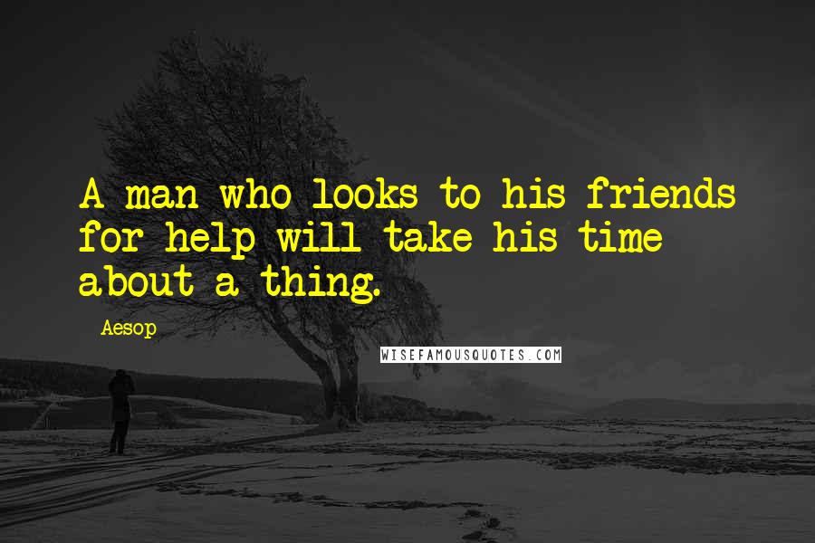 Aesop Quotes: A man who looks to his friends for help will take his time about a thing.