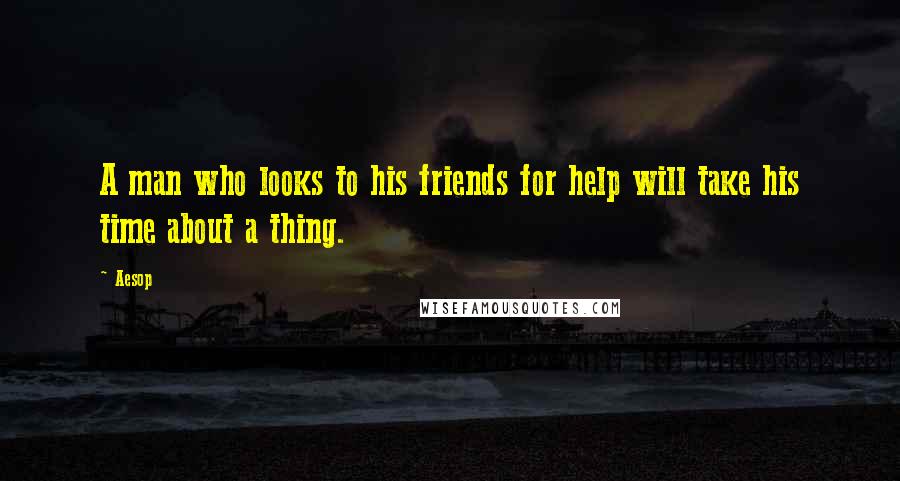 Aesop Quotes: A man who looks to his friends for help will take his time about a thing.
