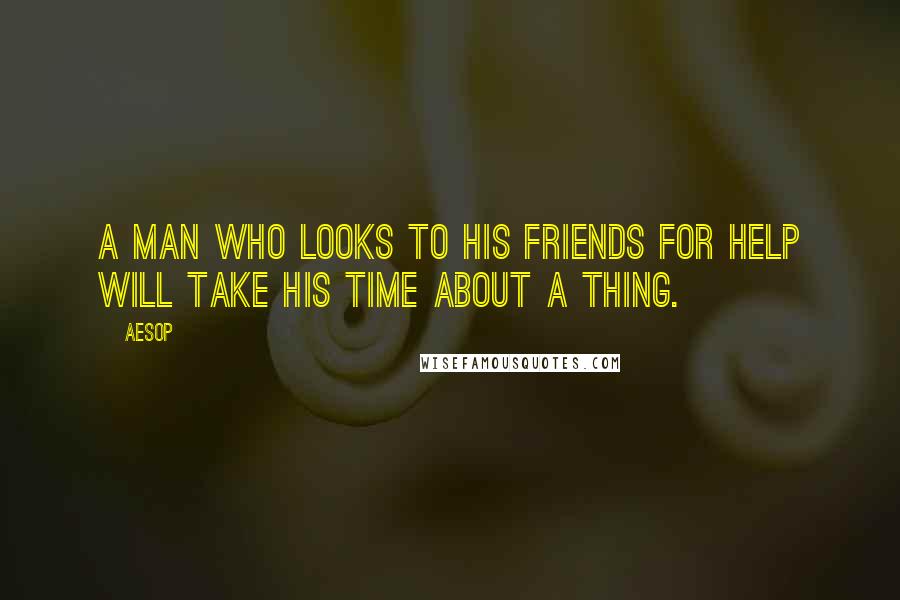 Aesop Quotes: A man who looks to his friends for help will take his time about a thing.