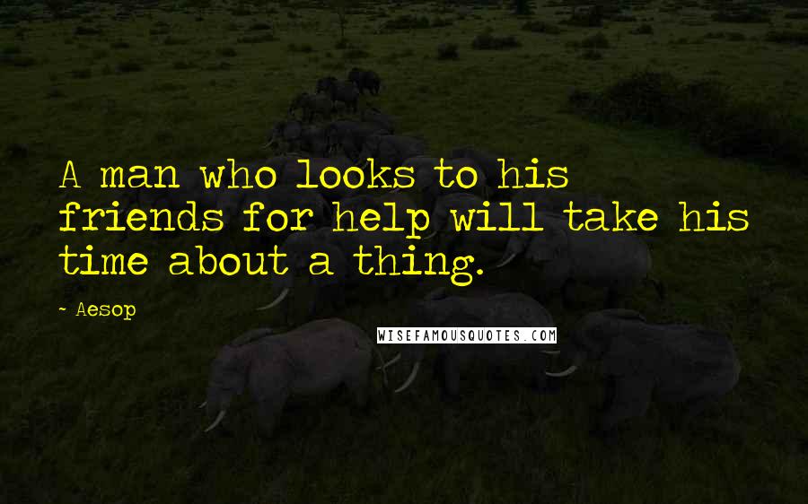 Aesop Quotes: A man who looks to his friends for help will take his time about a thing.