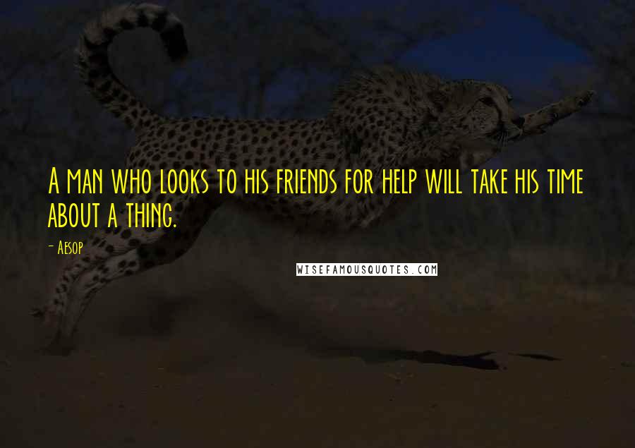 Aesop Quotes: A man who looks to his friends for help will take his time about a thing.