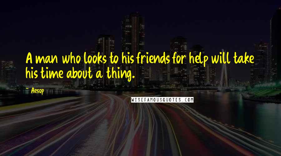 Aesop Quotes: A man who looks to his friends for help will take his time about a thing.