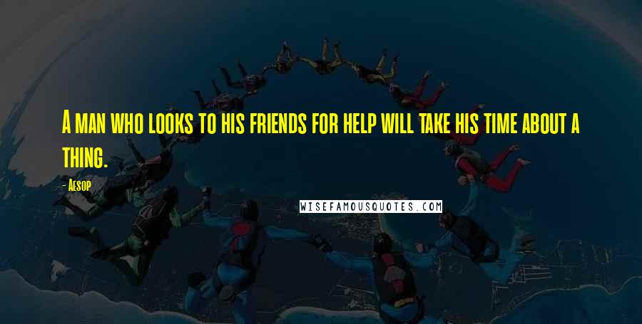 Aesop Quotes: A man who looks to his friends for help will take his time about a thing.