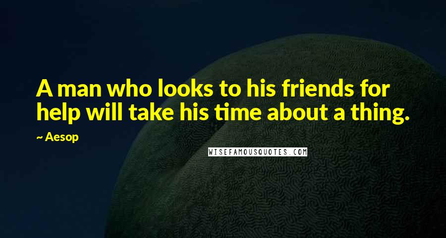 Aesop Quotes: A man who looks to his friends for help will take his time about a thing.