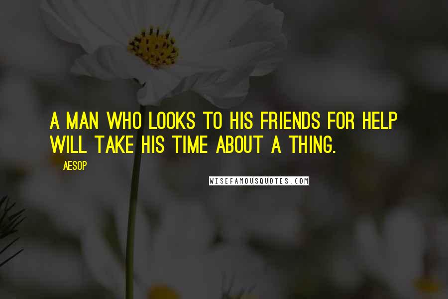 Aesop Quotes: A man who looks to his friends for help will take his time about a thing.