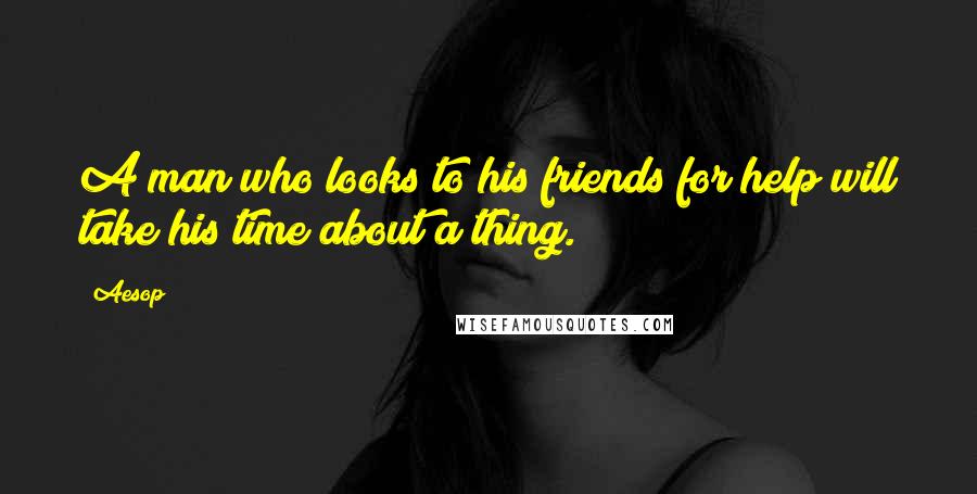 Aesop Quotes: A man who looks to his friends for help will take his time about a thing.