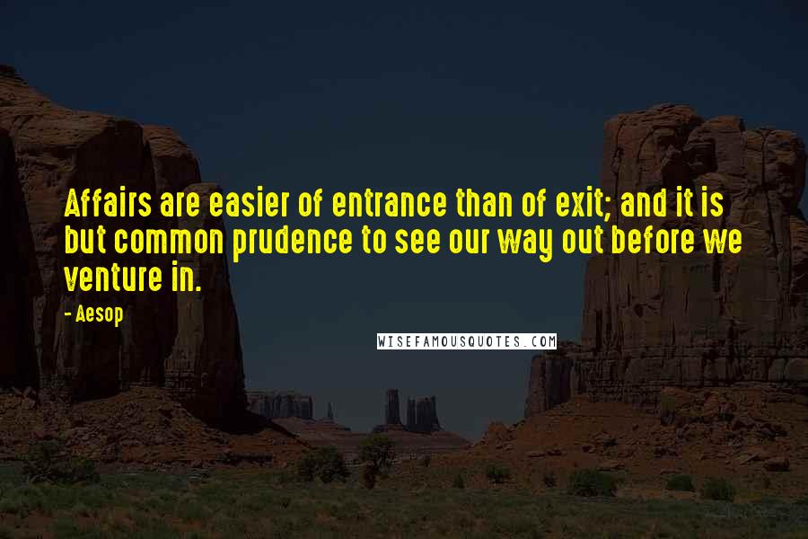 Aesop Quotes: Affairs are easier of entrance than of exit; and it is but common prudence to see our way out before we venture in.