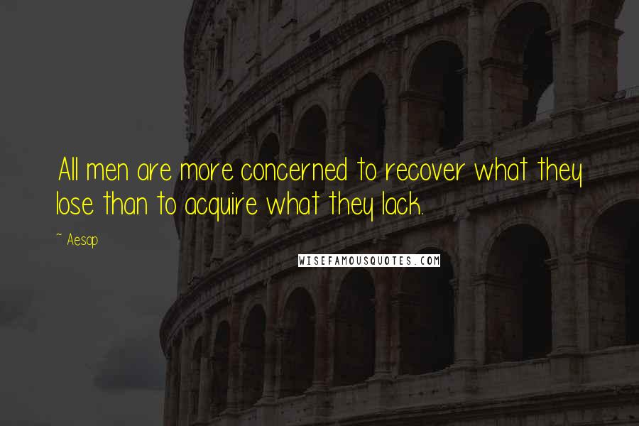 Aesop Quotes: All men are more concerned to recover what they lose than to acquire what they lack.