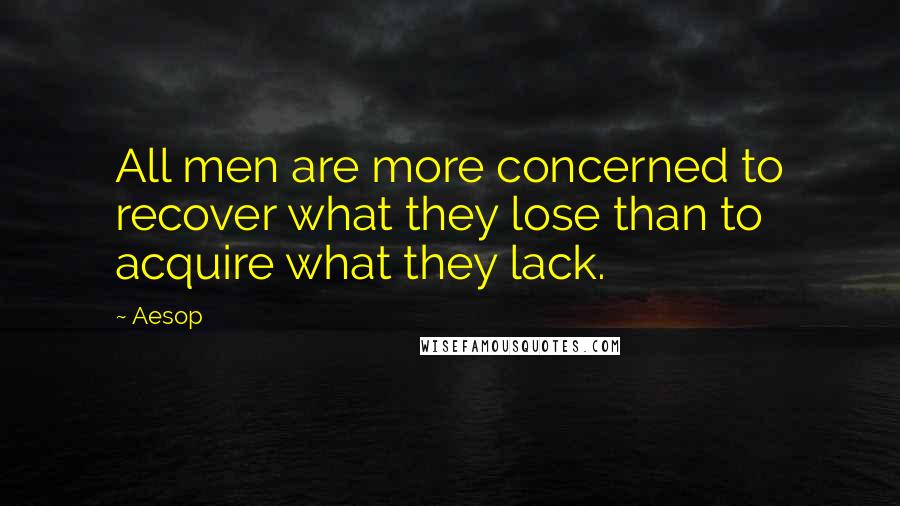 Aesop Quotes: All men are more concerned to recover what they lose than to acquire what they lack.