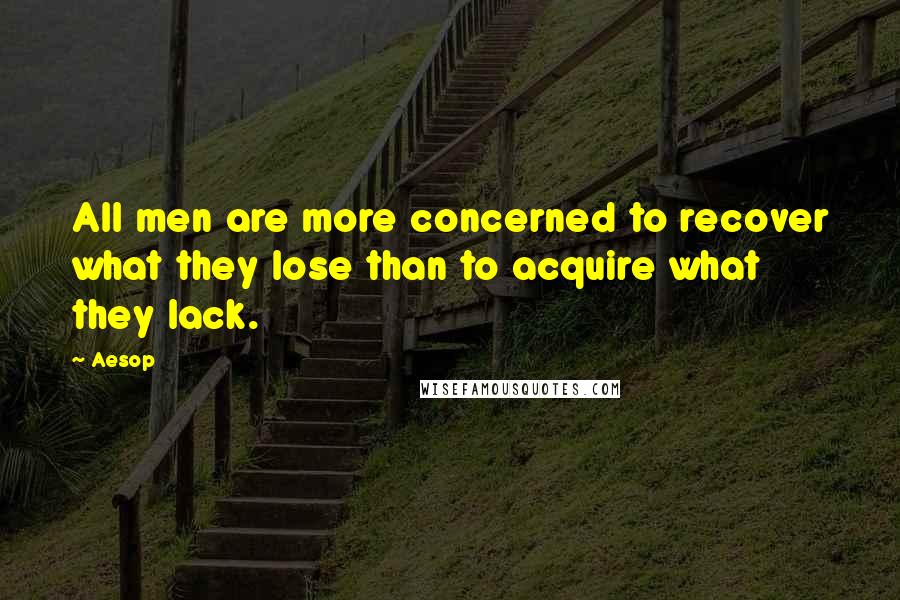 Aesop Quotes: All men are more concerned to recover what they lose than to acquire what they lack.