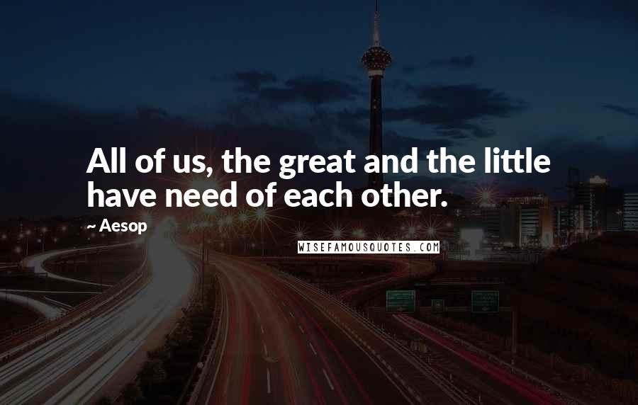 Aesop Quotes: All of us, the great and the little have need of each other.