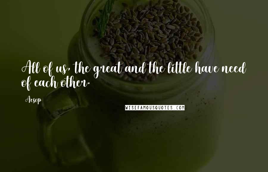 Aesop Quotes: All of us, the great and the little have need of each other.