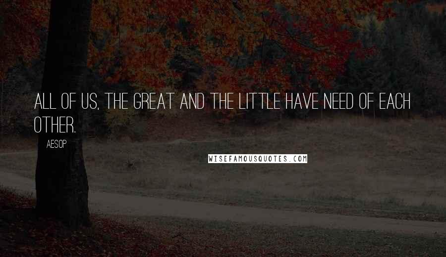 Aesop Quotes: All of us, the great and the little have need of each other.