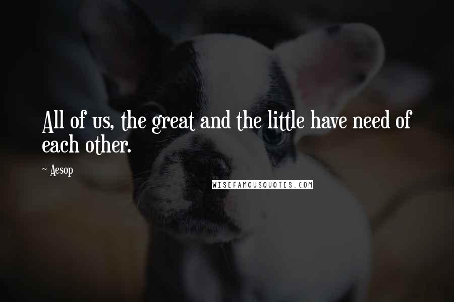 Aesop Quotes: All of us, the great and the little have need of each other.