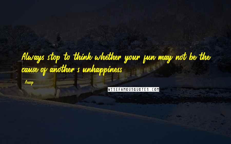 Aesop Quotes: Always stop to think whether your fun may not be the cause of another's unhappiness.