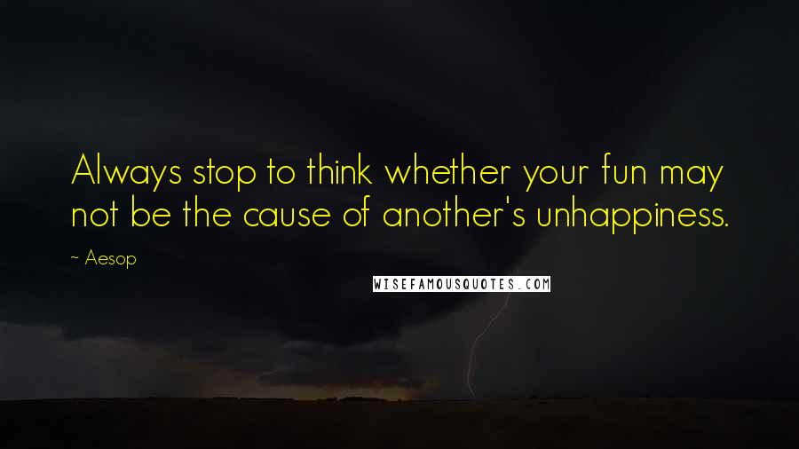 Aesop Quotes: Always stop to think whether your fun may not be the cause of another's unhappiness.